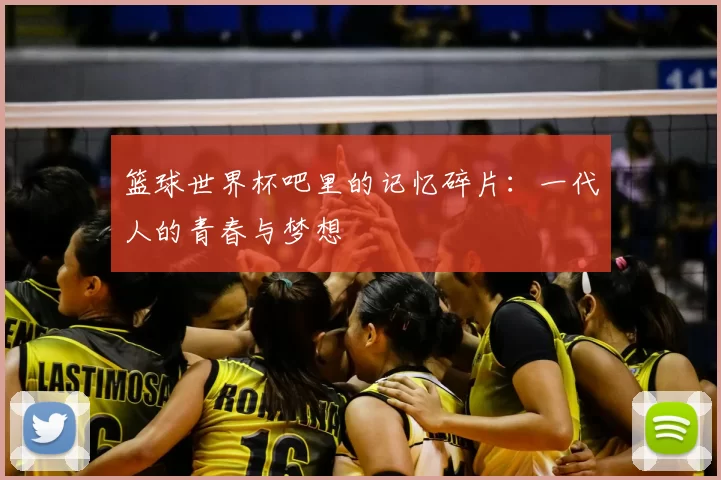 篮球世界杯吧里的记忆碎片:一代人的青春与梦想