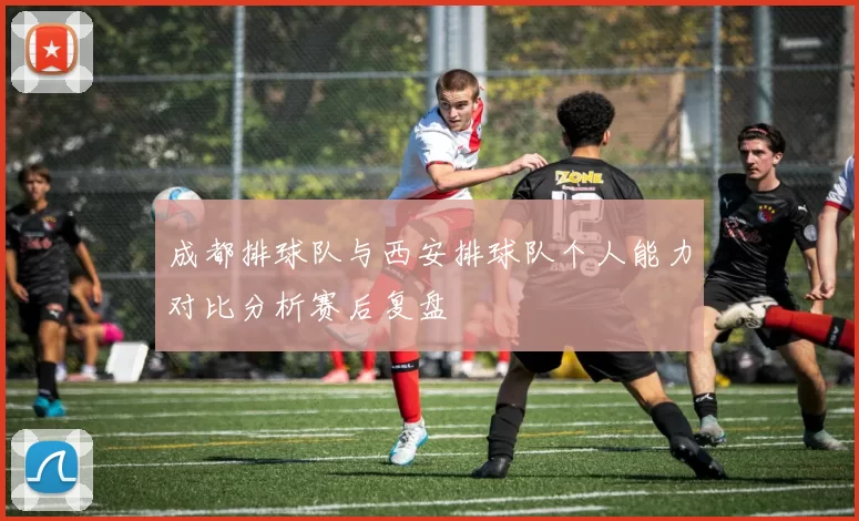 成都排球队与西安排球队个人能力对比分析赛后复盘
