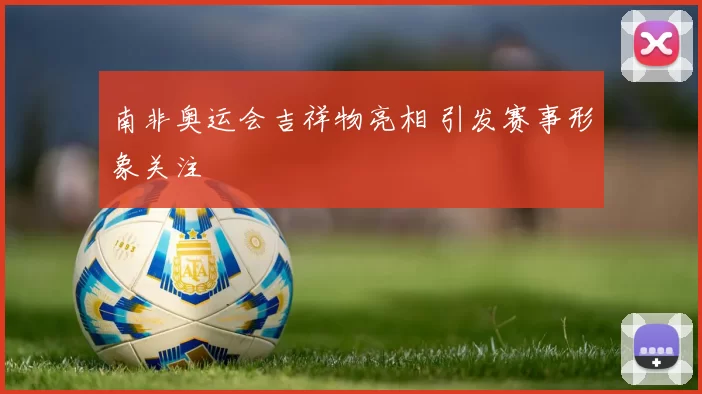 南非奥运会吉祥物亮相 引发赛事形象关注