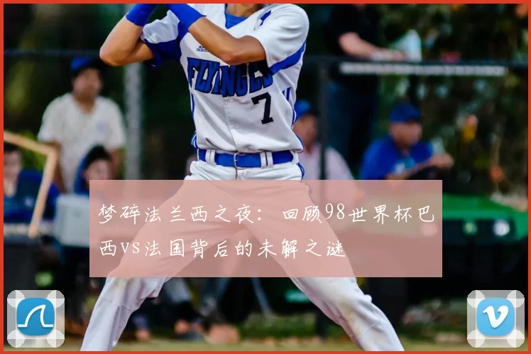 梦碎法兰西之夜:回顾98世界杯巴西vs法国背后的未解之谜