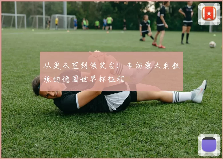 从更衣室到领奖台：专访意大利教练的德国世界杯征程