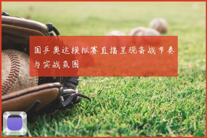国乒奥运模拟赛直播呈现备战节奏与实战氛围