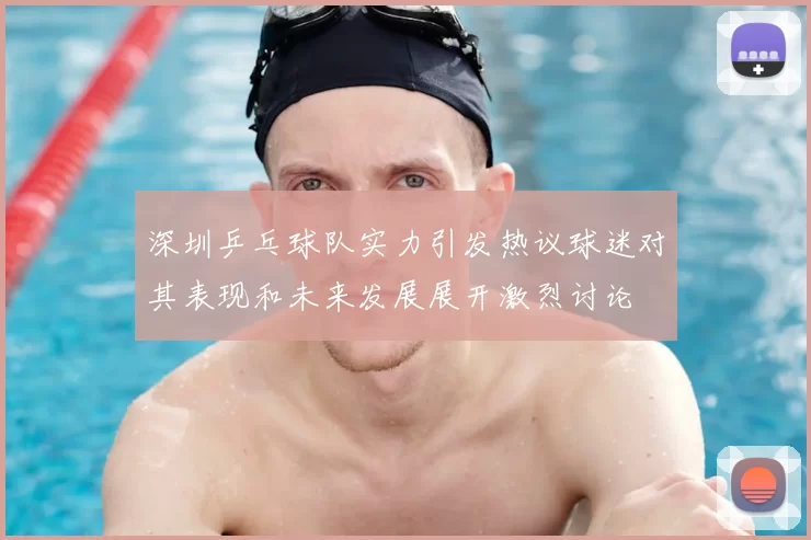 深圳乒乓球队实力引发热议球迷对其表现和未来发展展开激烈讨论