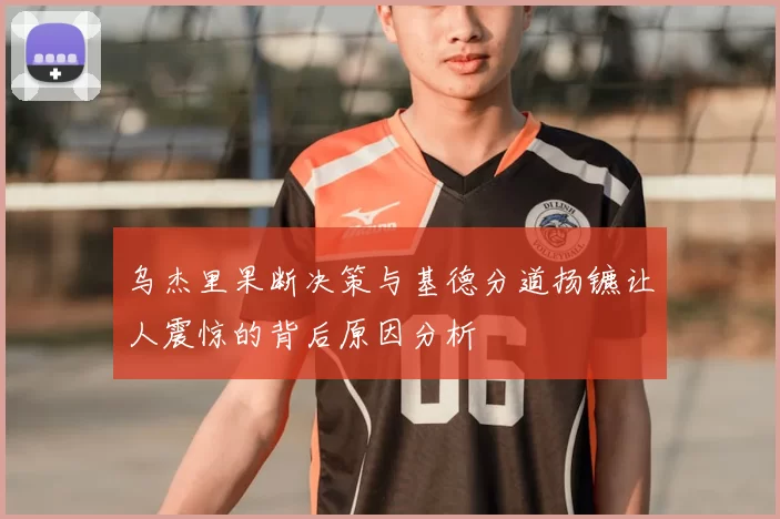 乌杰里果断决策与基德分道扬镳让人震惊的背后原因分析
