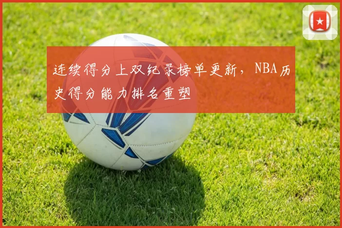 连续得分上双纪录榜单更新,NBA历史得分能力排名重塑