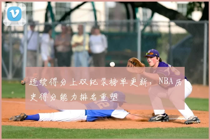 连续得分上双纪录榜单更新,NBA历史得分能力排名重塑