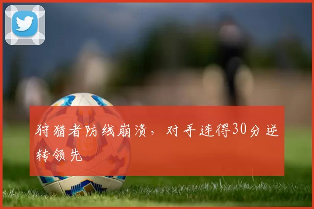狩猎者防线崩溃,对手连得30分逆转领先
