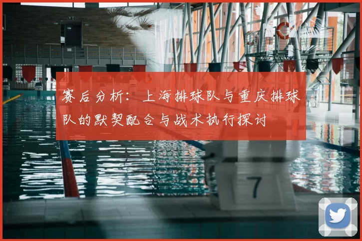 赛后分析:上海排球队与重庆排球队的默契配合与战术执行探讨