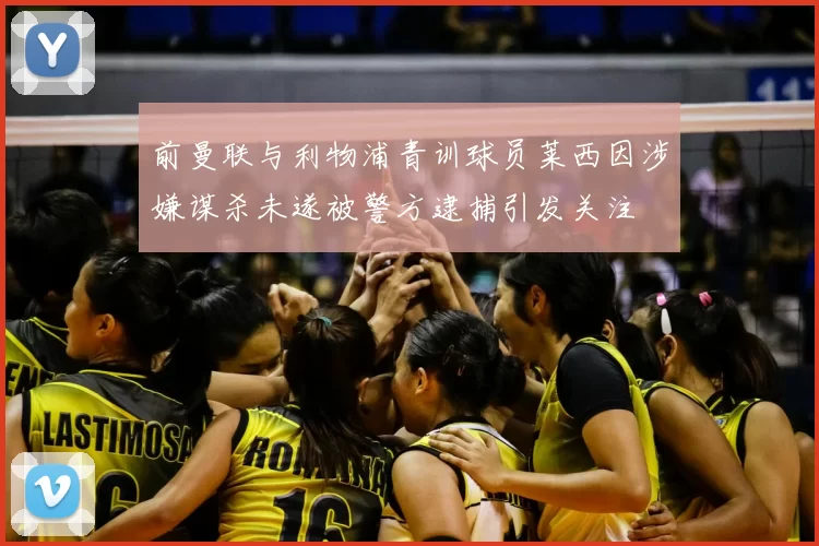 前曼联与利物浦青训球员莱西因涉嫌谋杀未遂被警方逮捕引发关注
