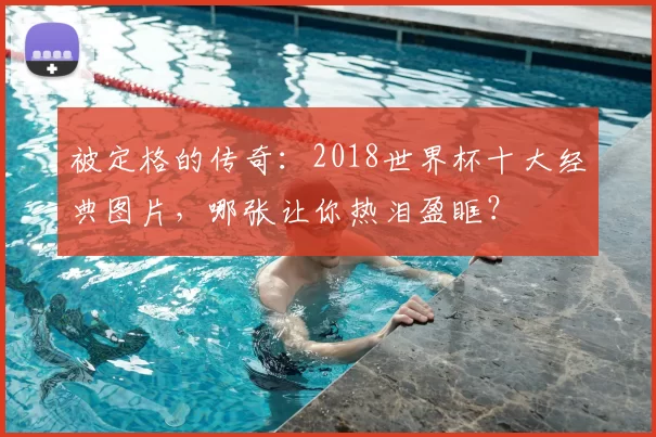 被定格的传奇：2018世界杯十大经典图片，哪张让你热泪盈眶？
