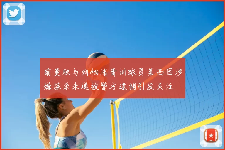 前曼联与利物浦青训球员莱西因涉嫌谋杀未遂被警方逮捕引发关注