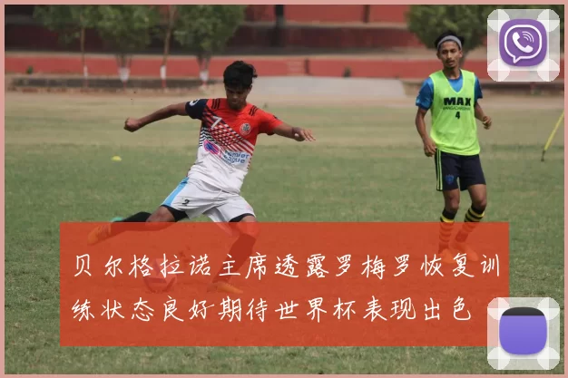 贝尔格拉诺主席透露罗梅罗恢复训练状态良好期待世界杯表现出色