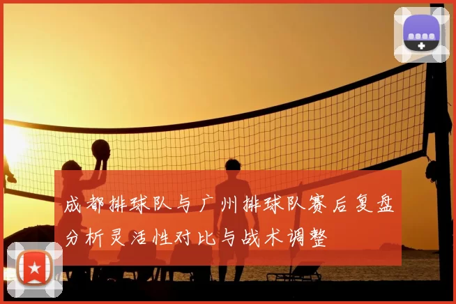 成都排球队与广州排球队赛后复盘分析灵活性对比与战术调整