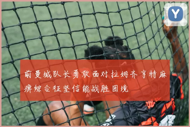 前曼城队长勇敢面对拉姆齐亨特麻痹综合征坚信能战胜困境