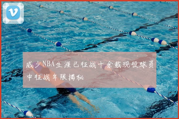 威少NBA生涯已征战十余载现役球员中征战年限揭秘