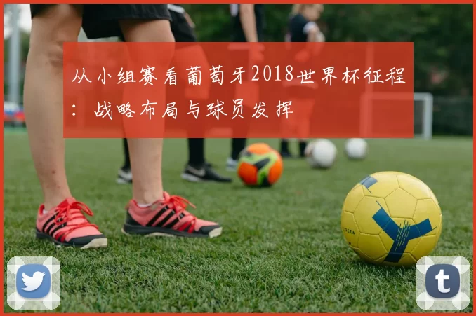 从小组赛看葡萄牙2018世界杯征程：战略布局与球员发挥