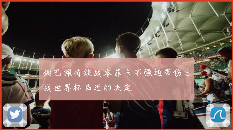 姆巴佩将缺战本菲卡不强迫带伤出战世界杯临近的决定