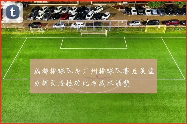 成都排球队与广州排球队赛后复盘分析灵活性对比与战术调整
