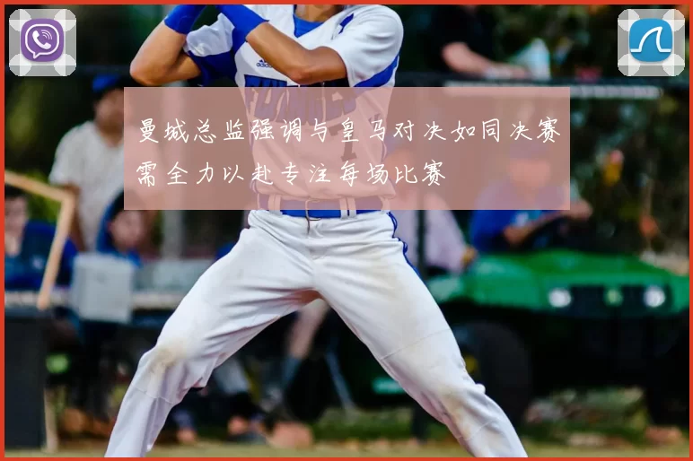 曼城总监强调与皇马对决如同决赛需全力以赴专注每场比赛