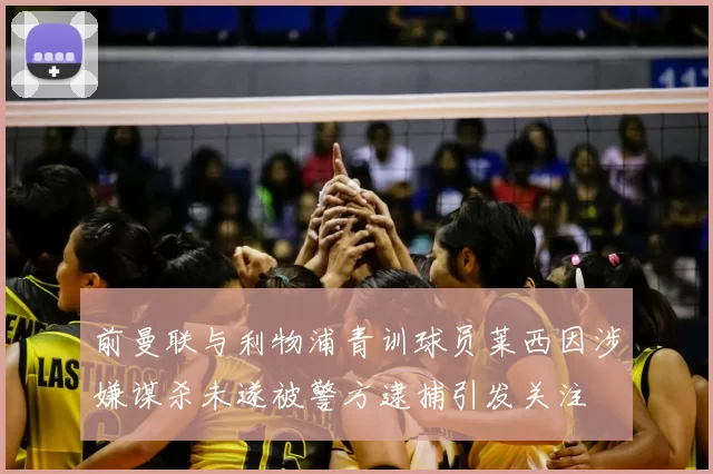 前曼联与利物浦青训球员莱西因涉嫌谋杀未遂被警方逮捕引发关注