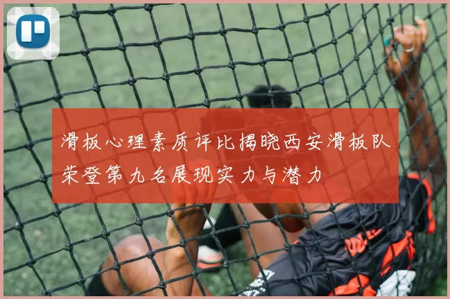 滑板心理素质评比揭晓西安滑板队荣登第九名展现实力与潜力