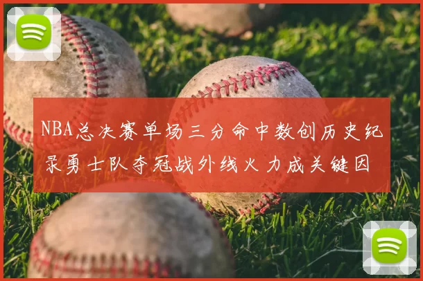 NBA总决赛单场三分命中数创历史纪录勇士队夺冠战外线火力成关键因素