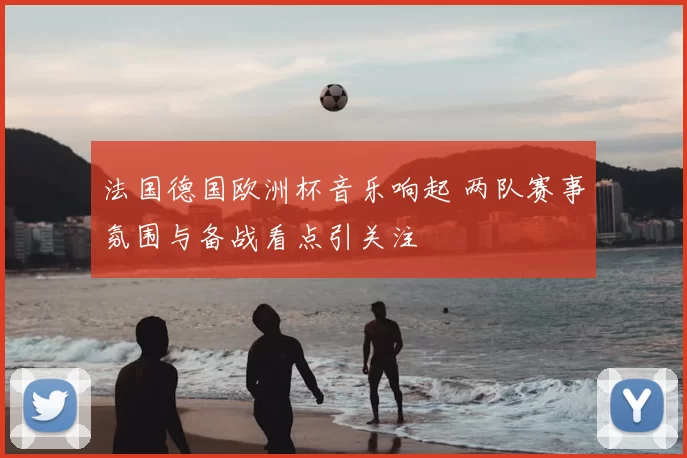 法国德国欧洲杯音乐响起 两队赛事氛围与备战看点引关注