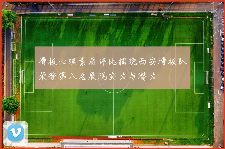 滑板心理素质评比揭晓西安滑板队荣登第八名展现实力与潜力