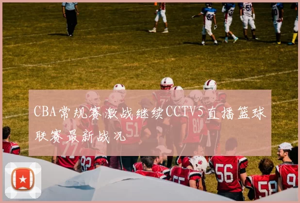 CBA常规赛激战继续CCTV5直播篮球联赛最新战况