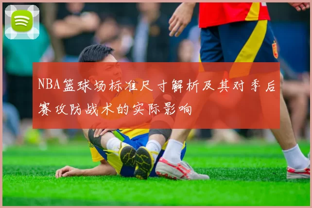 NBA篮球场标准尺寸解析及其对季后赛攻防战术的实际影响