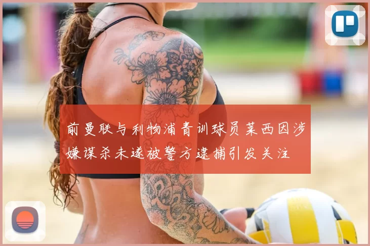 前曼联与利物浦青训球员莱西因涉嫌谋杀未遂被警方逮捕引发关注
