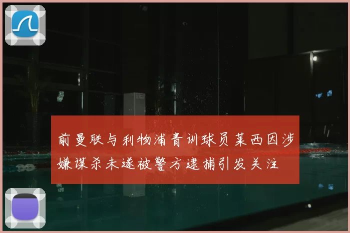 前曼联与利物浦青训球员莱西因涉嫌谋杀未遂被警方逮捕引发关注