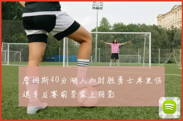 詹姆斯40分湖人加时胜勇士库里伤退季后赛前景蒙上阴影