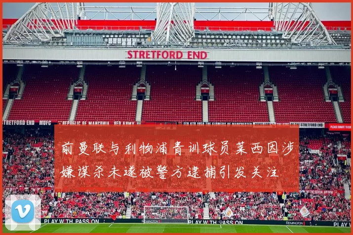 前曼联与利物浦青训球员莱西因涉嫌谋杀未遂被警方逮捕引发关注