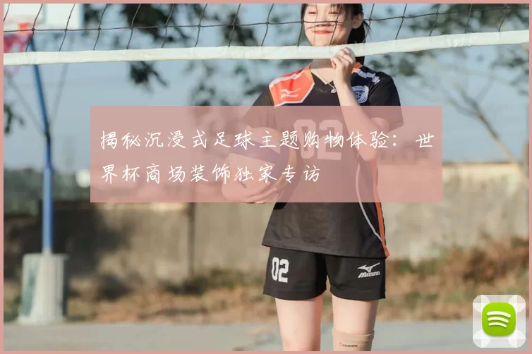 揭秘沉浸式足球主题购物体验:世界杯商场装饰独家专访