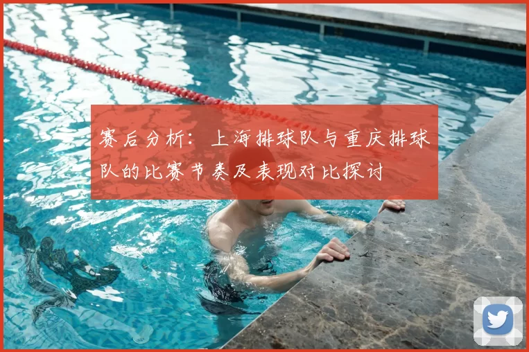 赛后分析：上海排球队与重庆排球队的比赛节奏及表现对比探讨
