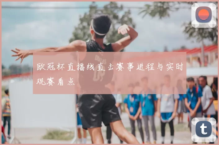 欧冠杯直播线直击赛事进程与实时观赛看点