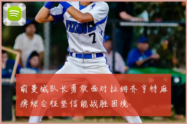前曼城队长勇敢面对拉姆齐亨特麻痹综合征坚信能战胜困境