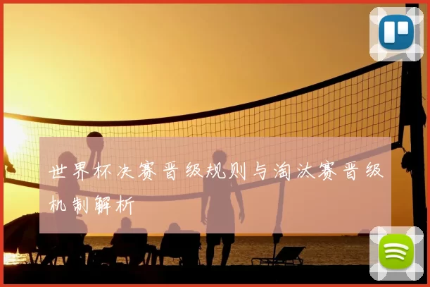 世界杯决赛晋级规则与淘汰赛晋级机制解析