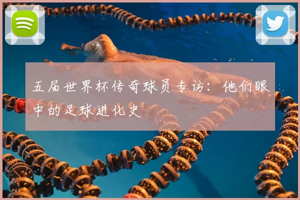 五届世界杯传奇球员专访：他们眼中的足球进化史