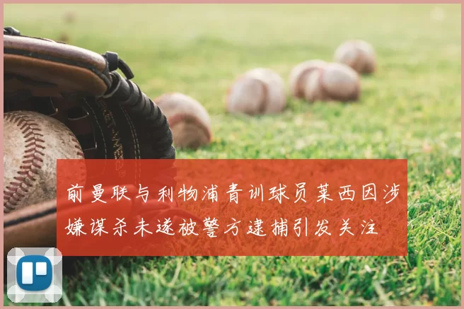 前曼联与利物浦青训球员莱西因涉嫌谋杀未遂被警方逮捕引发关注