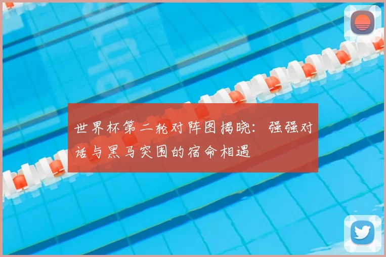 世界杯第二轮对阵图揭晓:强强对话与黑马突围的宿命相遇