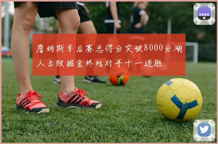詹姆斯季后赛总得分突破8000分湖人击败掘金终结对手十一连胜
